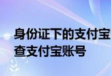 身份证下的支付宝账号怎么找 如何用身份证查支付宝账号