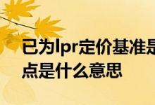 已为lpr定价基准是什么意思 lpr定价基准加点是什么意思