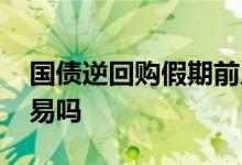 国债逆回购假期前几天买 国债逆回购假期交易吗