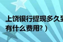 上饶银行提现多久到账（上饶银行信用卡提现有什么费用?）
