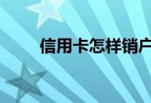 信用卡怎样销户 信用卡怎样查账单