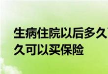 生病住院以后多久可以买保险 生病住院后多久可以买保险