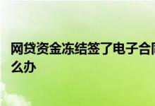 网贷资金冻结签了电子合同怎么办 网贷被骗签了电子合同怎么办