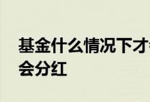 基金什么情况下才会分红 为什么基金亏了还会分红
