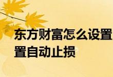 东方财富怎么设置自动止损 东方财富怎么设置自动止损