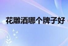 花雕酒哪个牌子好（花雕酒的功效与作用）