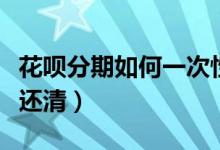 花呗分期如何一次性付清（花呗分期如何一次还清）
