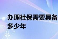 办理社保需要具备什么条件 怎么查社保交了多少年 