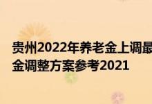 贵州2022年养老金上调最新消息何时到位 2022年贵州养老金调整方案参考2021 