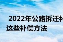  2022年公路拆迁补偿标准是什么？必须知道这些补偿方法 