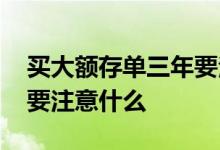 买大额存单三年要注意什么 买大额存单三年要注意什么