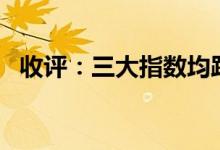 收评：三大指数均跌超1%锂矿股全线下挫