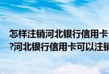 怎样注销河北银行信用卡（河北银行信用卡可以电话注销吗?河北银行信用卡可以注销吗？）
