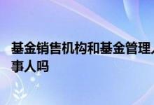 基金销售机构和基金管理人的关系 基金销售机构属于基金当事人吗