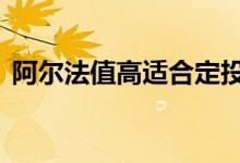 阿尔法值高适合定投 交银阿尔法适合定投吗