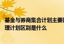 基金与券商集合计划主要区别有 证券投资基金与集合资产管理计划区别是什么