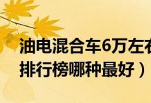 油电混合车6万左右车型推荐（6万左右的车排行榜哪种最好）