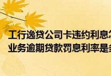 工行逸贷公司卡违约利息怎么计算 工商银行：工商银行逸贷业务逾期贷款罚息利率是多少