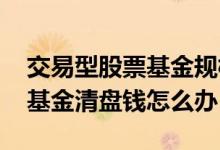 交易型股票基金规模减小怎么办 开放式股票基金清盘钱怎么办
