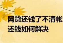 网贷还钱了不清帐怎么办 网贷钱没到账却让还钱如何解决