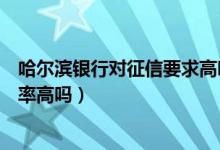 哈尔滨银行对征信要求高吗（哈尔滨银行信用卡征信了通过率高吗）