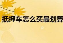 抵押车怎么买最划算（抵押车怎么买才安全）