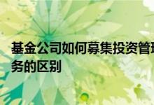 基金公司如何募集投资管理基金 基金募集服务和投资顾问服务的区别