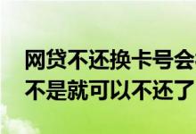 网贷不还换卡号会被扣款吗 网贷爆通讯录是不是就可以不还了