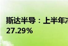 斯达半导：上半年净利同比预增120.80%至127.29%