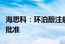海思科：环泊酚注射液新适应症上市申请获得批准