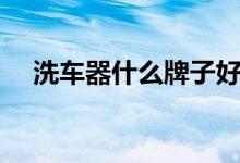 洗车器什么牌子好（购买需要精挑细选）