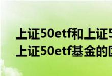 上证50etf和上证50etf易方达 上证50etf和上证50etf基金的区别