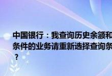 中国银行：我查询历史余额和历史交易信息时系统提示“目前没有符合条件的业务请重新选择查询条件！”或者“没有历史余额信息”为什么？