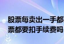 股票每卖出一手都要手续费吗 每卖出一笔股票都要扣手续费吗