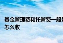 基金管理费和托管费一般是多少 基金管理费托管费不足一年怎么收