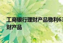 工商银行理财产品稳利63天怎样 工商银行：什么是稳利理财产品