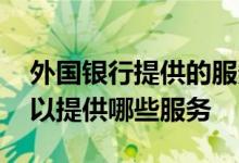 外国银行提供的服务 中国银行：境外他行可以提供哪些服务