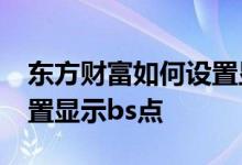 东方财富如何设置显示bs点 东方财富如何设置显示bs点