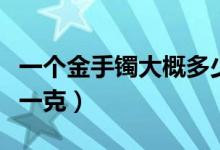 一个金手镯大概多少钱（今天黄金价格多少钱一克）
