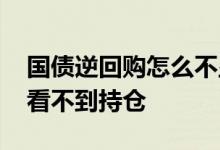 国债逆回购怎么不显示持仓 国债逆回购怎么看不到持仓