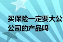 买保险一定要大公司的产品吗 买保险要买大公司的产品吗