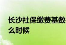 长沙社保缴费基数是多少 长沙社保缴费是什么时候 