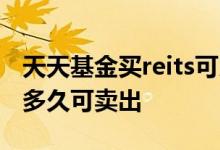 天天基金买reits可以卖出吗 reits基金购买后多久可卖出