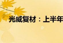 光威复材：上半年净利同比预增16.48%