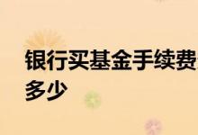 银行买基金手续费多少钱 银行买基金手续费多少