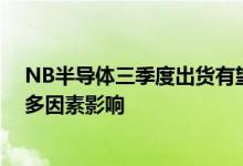NB半导体三季度出货有望恢复但下半年仍受通胀、库存等多因素影响
