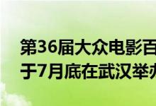 第36届大众电影百花奖颁奖典礼系列活动拟于7月底在武汉举办
