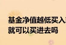 基金净值越低买入就越便宜吗 基金的净值低就可以买进去吗