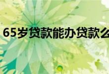 65岁贷款能办贷款么 61周岁能申请什么贷款