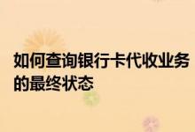 如何查询银行卡代收业务 中国银行：在哪能查询到代收业务的最终状态